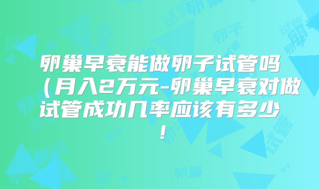 卵巢早衰能做卵子试管吗（月入2万元-卵巢早衰对做试管成功几率应该有多少！