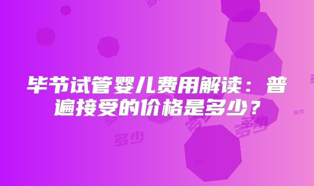 毕节试管婴儿费用解读：普遍接受的价格是多少？