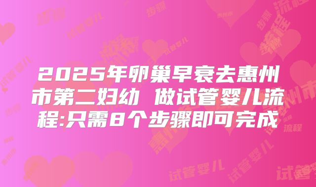 2025年卵巢早衰去惠州市第二妇幼 做试管婴儿流程:只需8个步骤即可完成