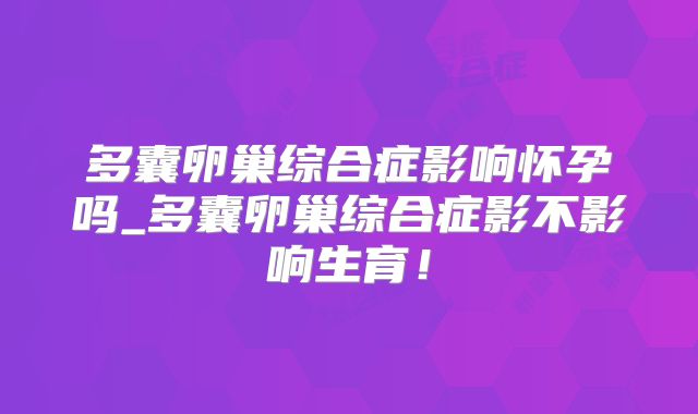 多囊卵巢综合症影响怀孕吗_多囊卵巢综合症影不影响生育！