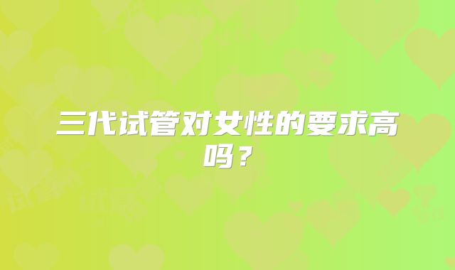 三代试管对女性的要求高吗？