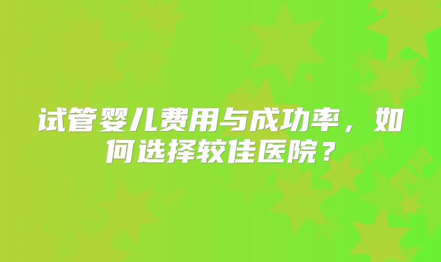 试管婴儿费用与成功率，如何选择较佳医院？