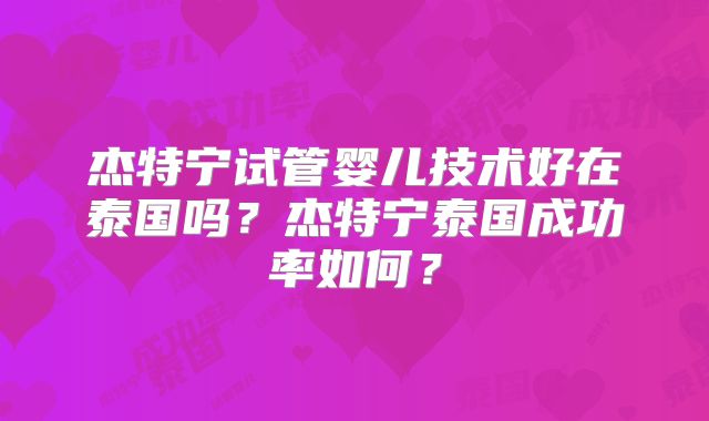 杰特宁试管婴儿技术好在泰国吗？杰特宁泰国成功率如何？
