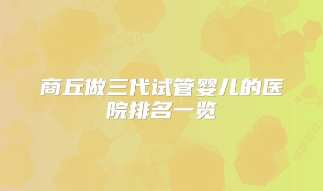商丘做三代试管婴儿的医院排名一览