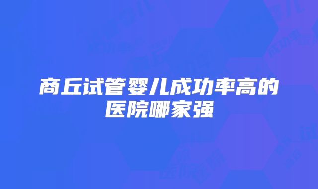 商丘试管婴儿成功率高的医院哪家强