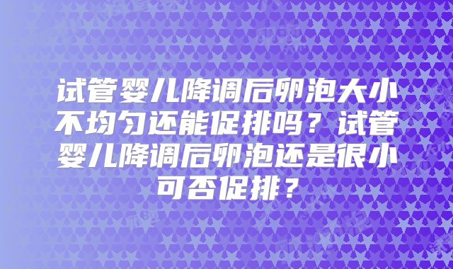试管婴儿降调后卵泡大小不均匀还能促排吗？试管婴儿降调后卵泡还是很小可否促排？
