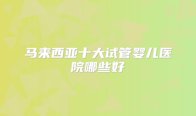 马来西亚十大试管婴儿医院哪些好