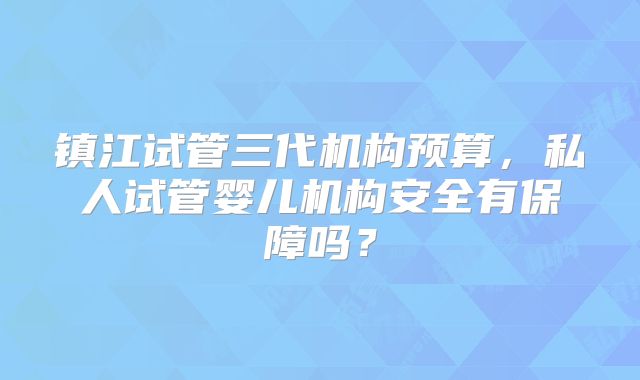 镇江试管三代机构预算，私人试管婴儿机构安全有保障吗？