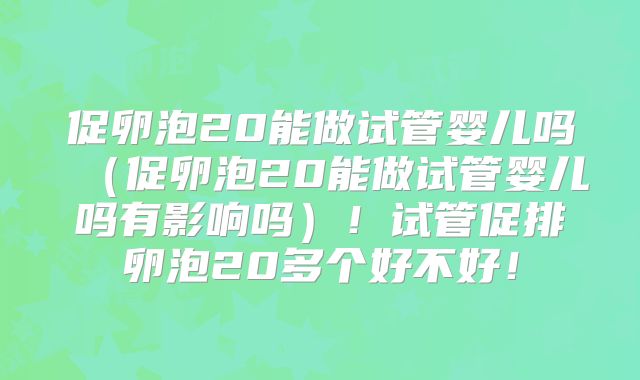 促卵泡20能做试管婴儿吗（促卵泡20能做试管婴儿吗有影响吗）！试管促排卵泡20多个好不好！