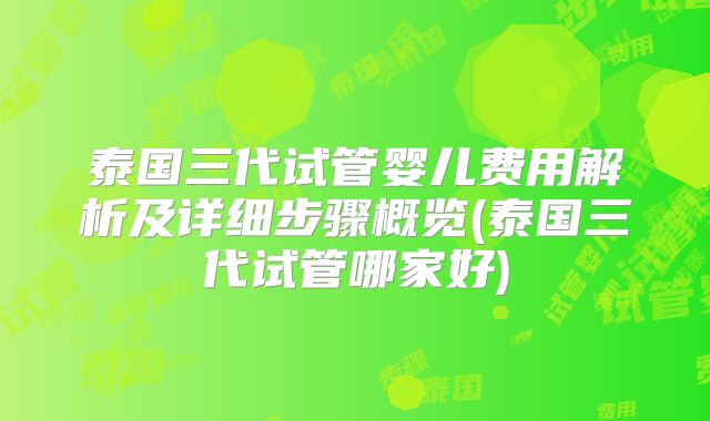 泰国三代试管婴儿费用解析及详细步骤概览(泰国三代试管哪家好)