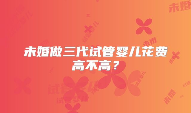 未婚做三代试管婴儿花费高不高？