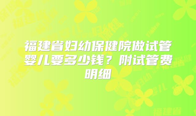 福建省妇幼保健院做试管婴儿要多少钱？附试管费明细