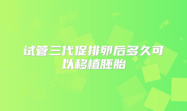 试管三代促排卵后多久可以移植胚胎