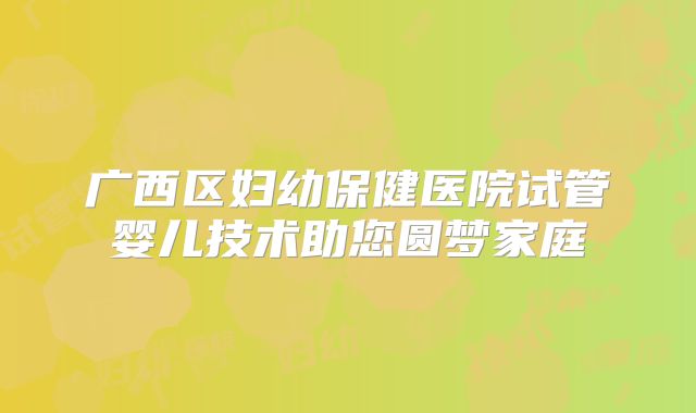 广西区妇幼保健医院试管婴儿技术助您圆梦家庭