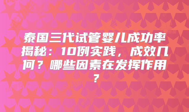 泰国三代试管婴儿成功率揭秘：10例实践，成效几何？哪些因素在发挥作用？