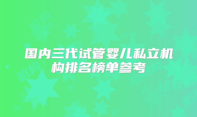 国内三代试管婴儿私立机构排名榜单参考