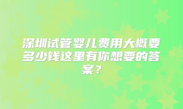 深圳试管婴儿费用大概要多少钱这里有你想要的答案？