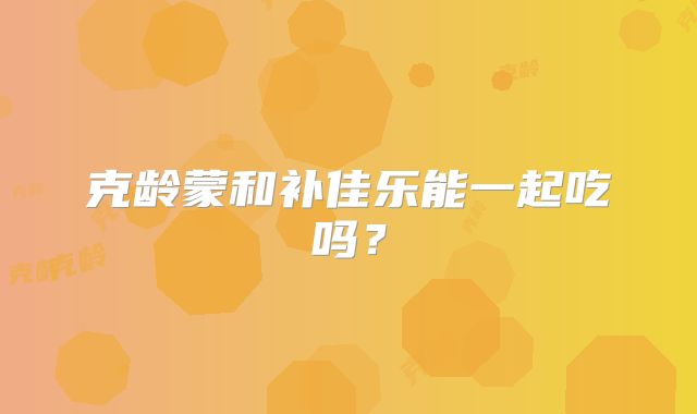 克龄蒙和补佳乐能一起吃吗?