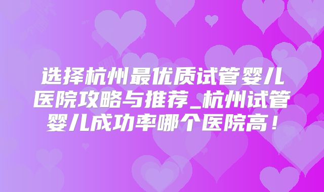 选择杭州最优质试管婴儿医院攻略与推荐_杭州试管婴儿成功率哪个医院高！