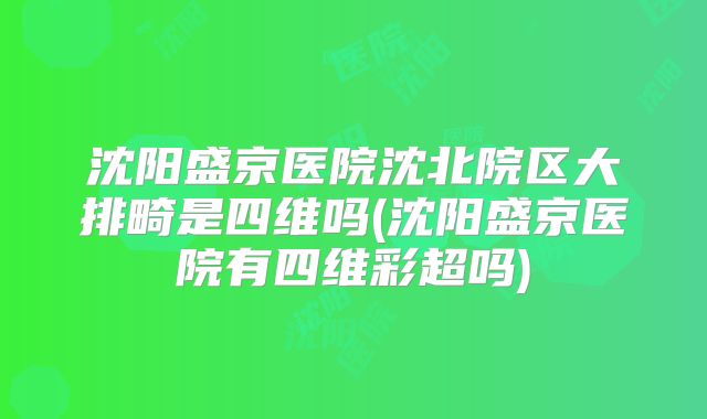 沈阳盛京医院沈北院区大排畸是四维吗(沈阳盛京医院有四维彩超吗)