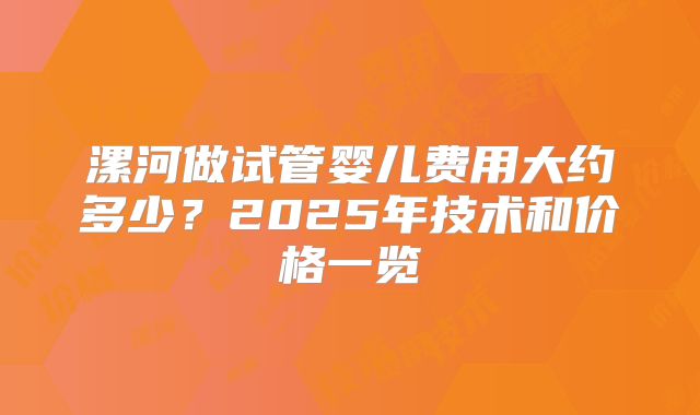 漯河做试管婴儿费用大约多少？2025年技术和价格一览