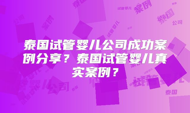 泰国试管婴儿公司成功案例分享？泰国试管婴儿真实案例？