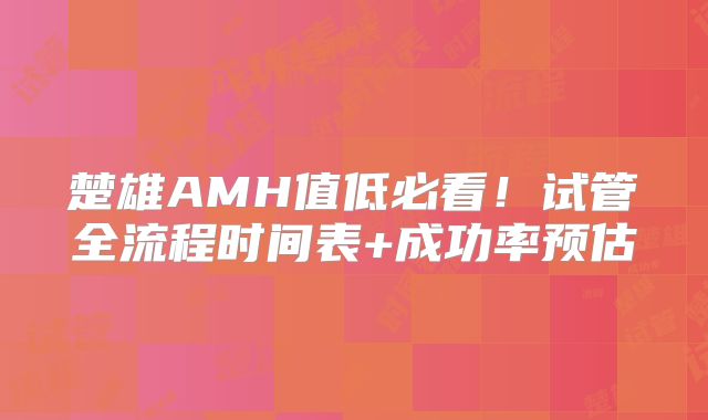 楚雄AMH值低必看!试管全流程时间表+成功率预估