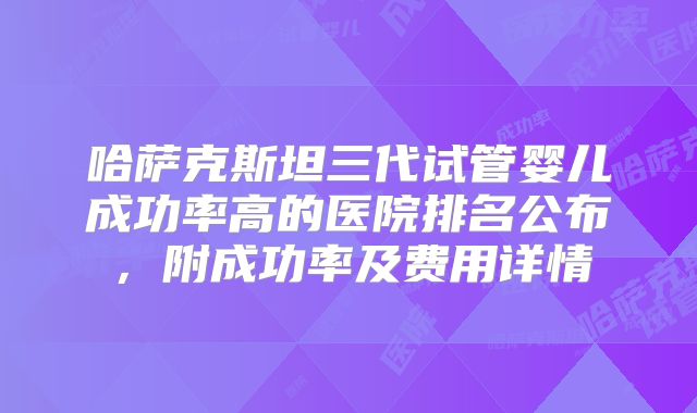 哈萨克斯坦三代试管婴儿成功率高的医院排名公布,附成功率及费用详情