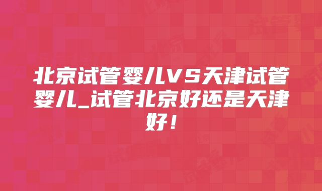 北京试管婴儿VS天津试管婴儿_试管北京好还是天津好!