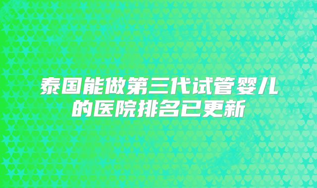 泰国能做第三代试管婴儿的医院排名已更新