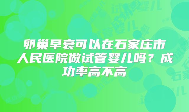 卵巢早衰可以在石家庄市人民医院做试管婴儿吗？成功率高不高