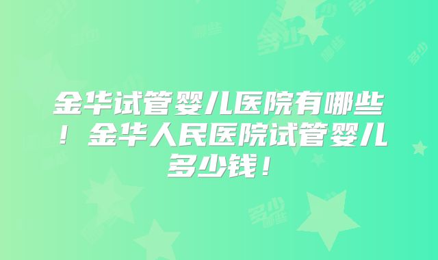 金华试管婴儿医院有哪些!金华人民医院试管婴儿多少钱!