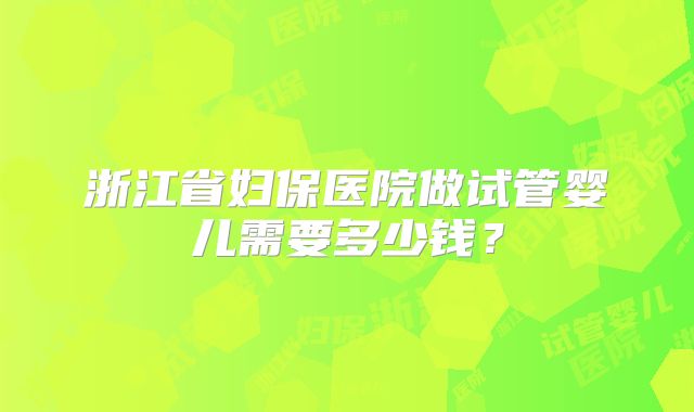 浙江省妇保医院做试管婴儿需要多少钱？