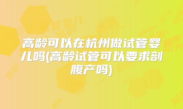 高龄可以在杭州做试管婴儿吗(高龄试管可以要求剖腹产吗)