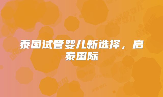 泰国试管婴儿新选择，启泰国际