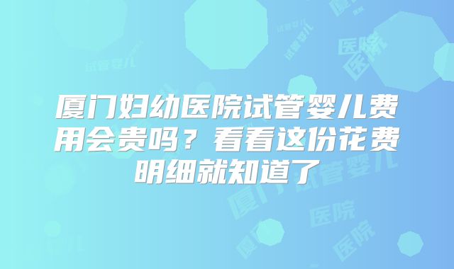 厦门妇幼医院试管婴儿费用会贵吗？看看这份花费明细就知道了
