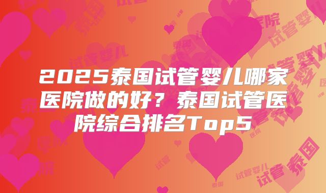 2025泰国试管婴儿哪家医院做的好？泰国试管医院综合排名Top5