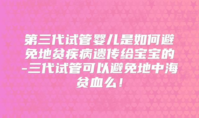 第三代试管婴儿是如何避免地贫疾病遗传给宝宝的-三代试管可以避免地中海贫血么！