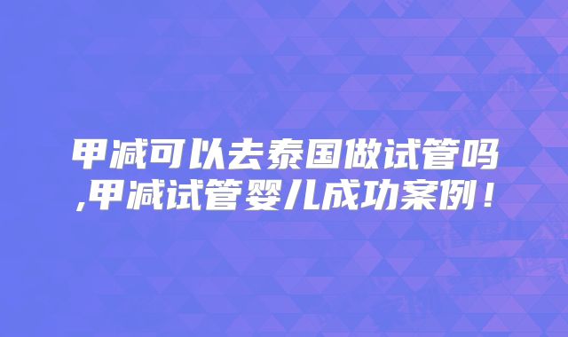 甲减可以去泰国做试管吗,甲减试管婴儿成功案例！