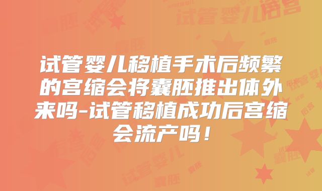 试管婴儿移植手术后频繁的宫缩会将囊胚推出体外来吗-试管移植成功后宫缩会流产吗!