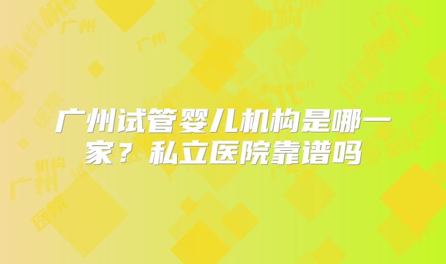 广州试管婴儿机构是哪一家？私立医院靠谱吗