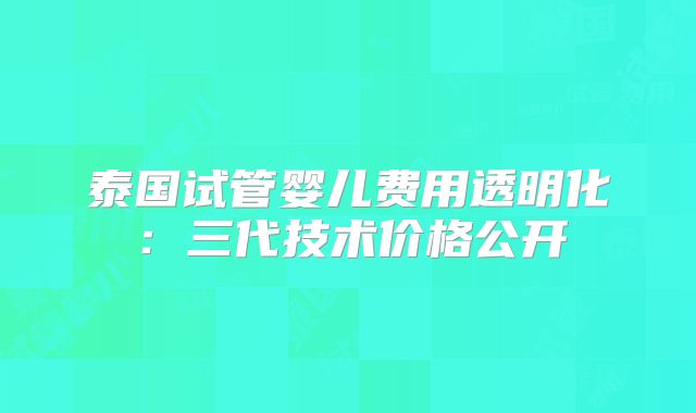 泰国试管婴儿费用透明化:三代技术价格公开