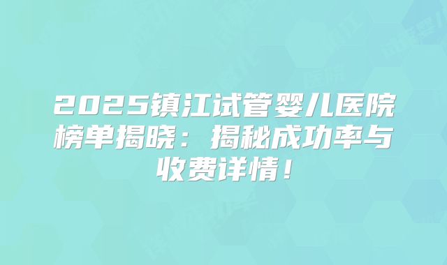 2025镇江试管婴儿医院榜单揭晓:揭秘成功率与收费详情!