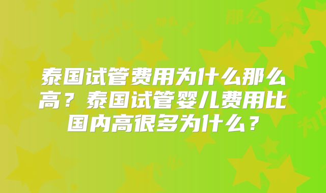 泰国试管费用为什么那么高?泰国试管婴儿费用比国内高很多为什么?