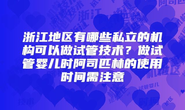 浙江地区有哪些私立的机构可以做试管技术?做试管婴儿时阿司匹林的使用时间需注意