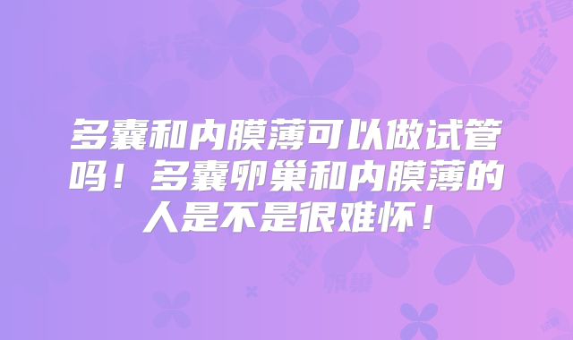 多囊和内膜薄可以做试管吗!多囊卵巢和内膜薄的人是不是很难怀!
