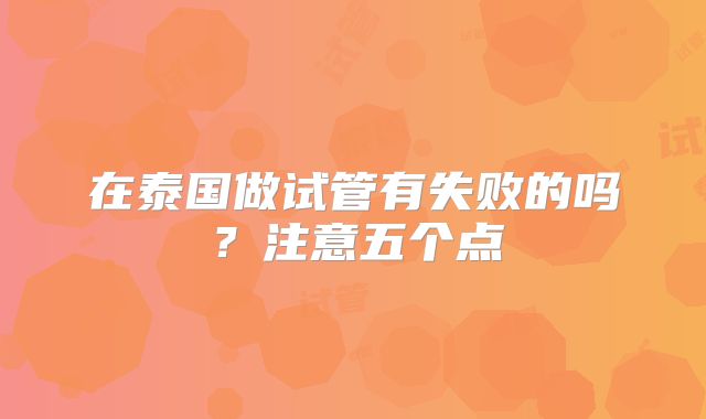 在泰国做试管有失败的吗?注意五个点