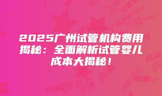 2025广州试管机构费用揭秘：全面解析试管婴儿成本大揭秘！