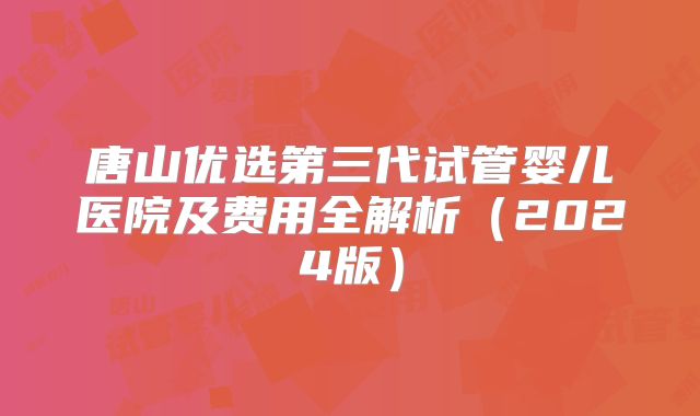 唐山优选第三代试管婴儿医院及费用全解析（2024版）