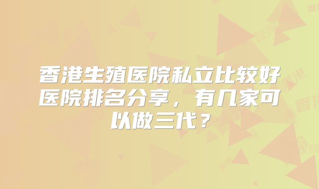 香港生殖医院私立比较好医院排名分享，有几家可以做三代？